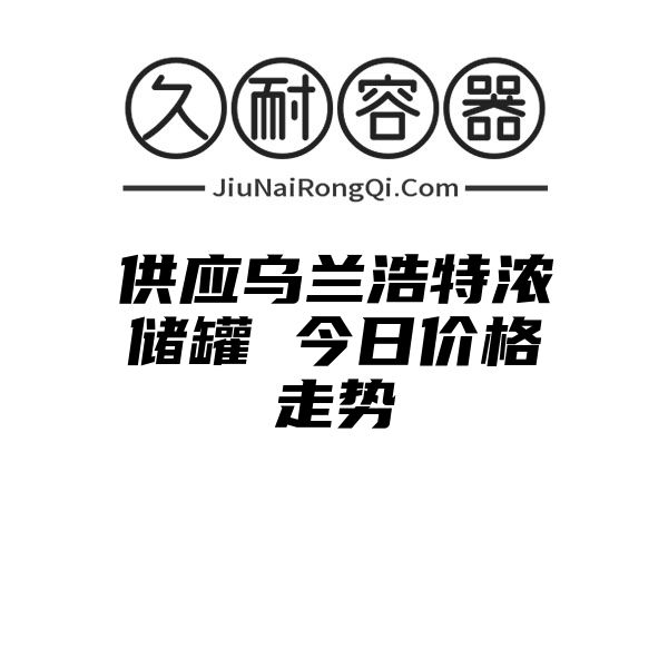 供应乌兰浩特浓储罐 今日价格走势