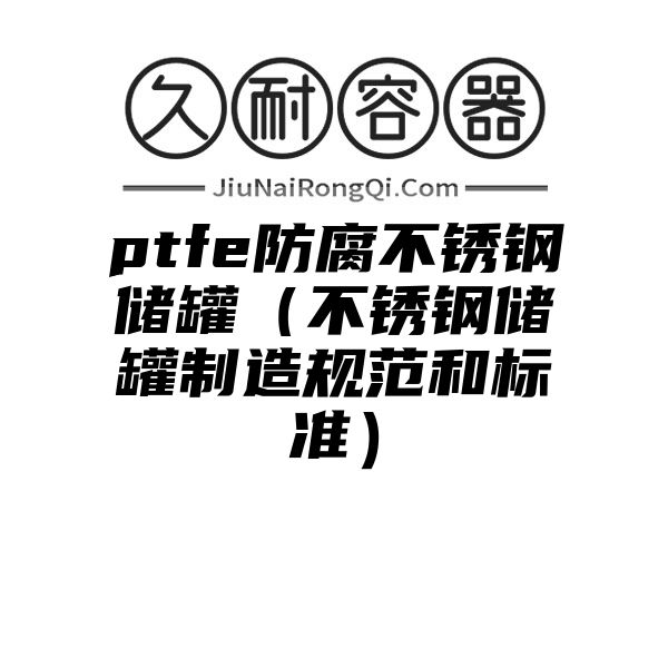 ptfe防腐不锈钢储罐（不锈钢储罐制造规范和标准）