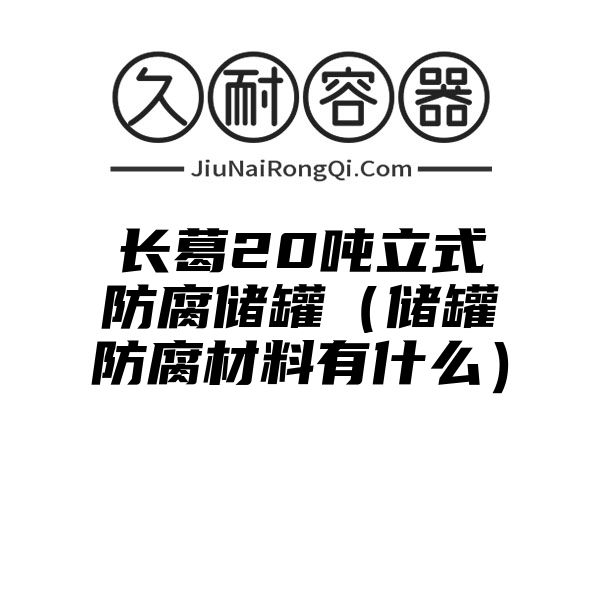 长葛20吨立式防腐储罐（储罐防腐材料有什么）