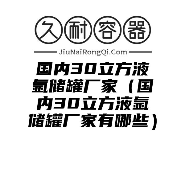 国内30立方液氩储罐厂家（国内30立方液氩储罐厂家有哪些）