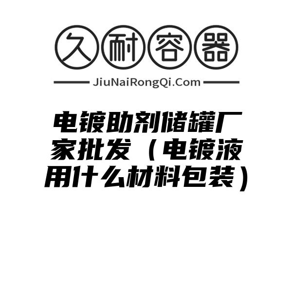 电镀助剂储罐厂家批发（电镀液用什么材料包装）