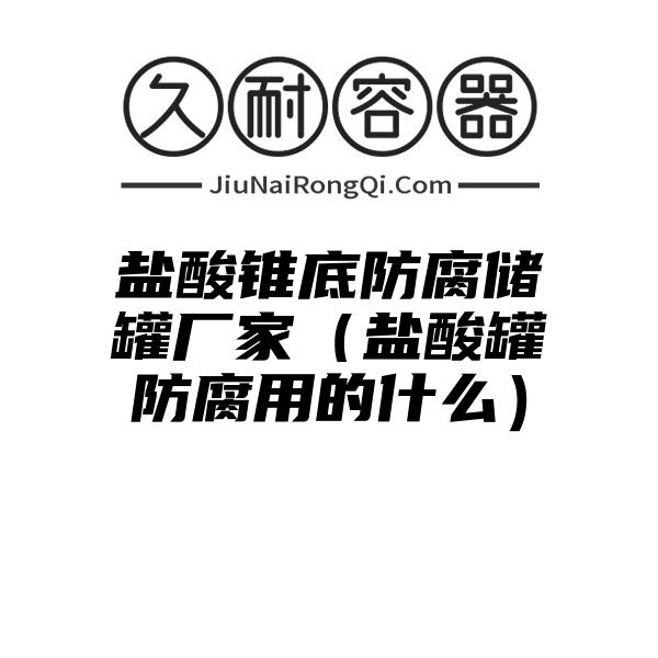 盐酸锥底防腐储罐厂家（盐酸罐防腐用的什么）