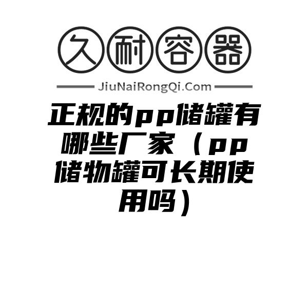 正规的pp储罐有哪些厂家（pp储物罐可长期使用吗）