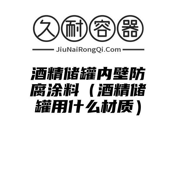 酒精储罐内壁防腐涂料（酒精储罐用什么材质）