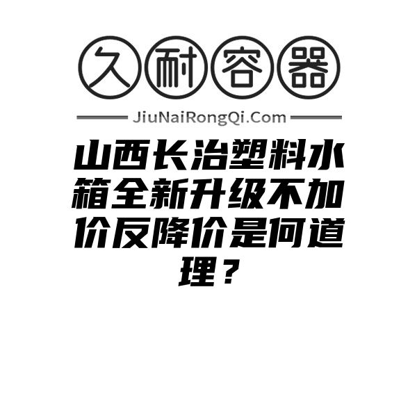 山西长治塑料水箱全新升级不加价反降价是何道理？