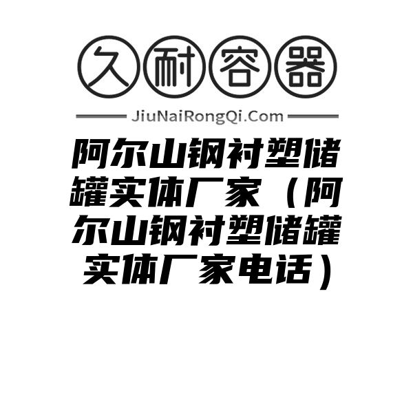 阿尔山钢衬塑储罐实体厂家（阿尔山钢衬塑储罐实体厂家电话）