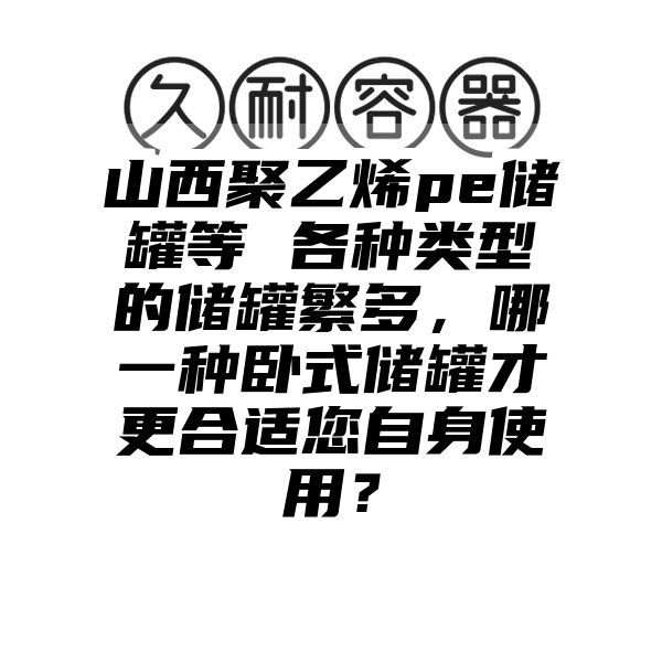 山西聚乙烯pe储罐等 各种类型的储罐繁多，哪一种卧式储罐才更合适您自身使用？