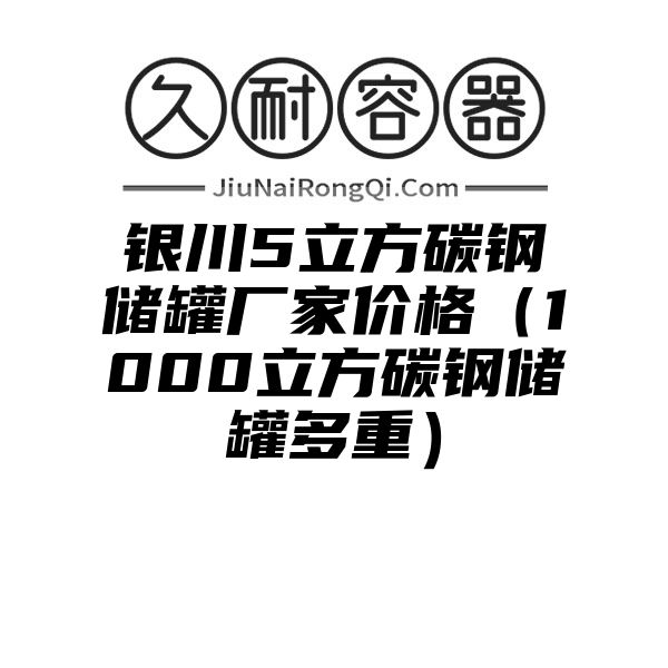 银川5立方碳钢储罐厂家价格（1000立方碳钢储罐多重）