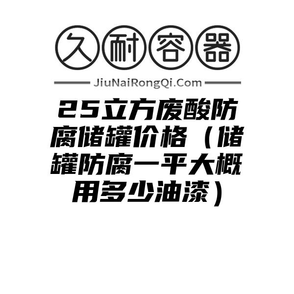 25立方废酸防腐储罐价格（储罐防腐一平大概用多少油漆）