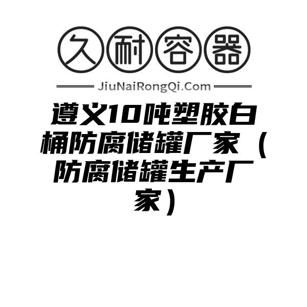 遵义10吨塑胶白桶防腐储罐厂家（防腐储罐生产厂家）