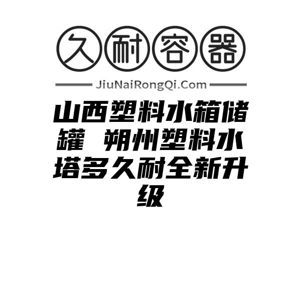 山西塑料水箱储罐 朔州塑料水塔多久耐全新升级