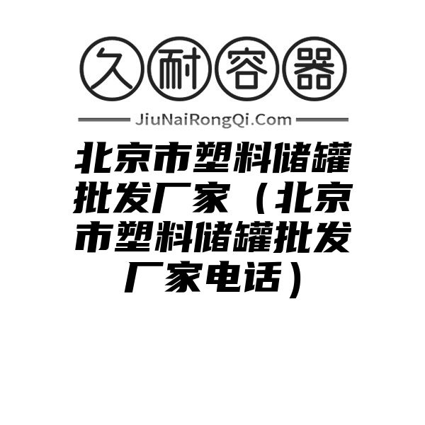 北京市塑料储罐批发厂家（北京市塑料储罐批发厂家电话）