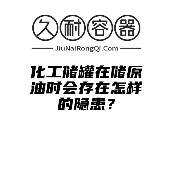 化工储罐在储原油时会存在怎样的隐患？