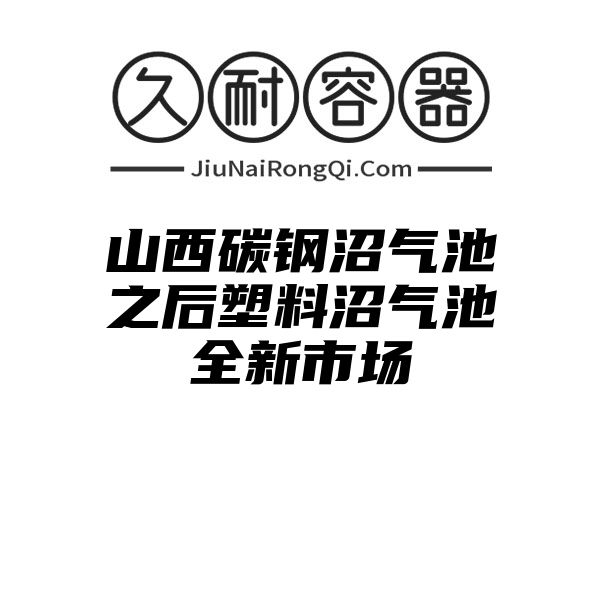 山西碳钢沼气池之后塑料沼气池全新市场