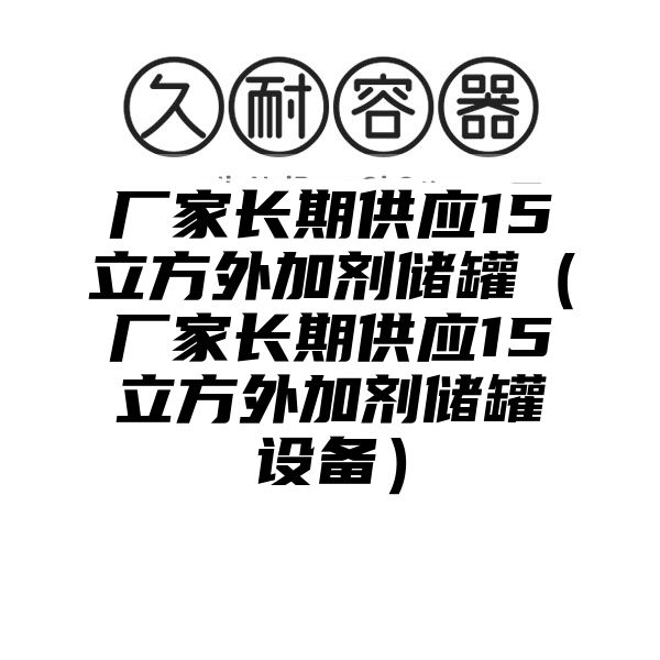 厂家长期供应15立方外加剂储罐（厂家长期供应15立方外加剂储罐设备）