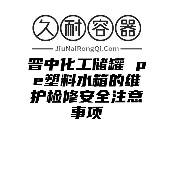 晋中化工储罐 pe塑料水箱的维护检修安全注意事项