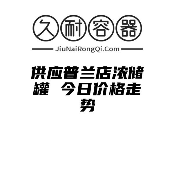 供应普兰店浓储罐 今日价格走势