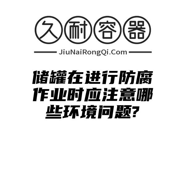 储罐在进行防腐作业时应注意哪些环境问题?