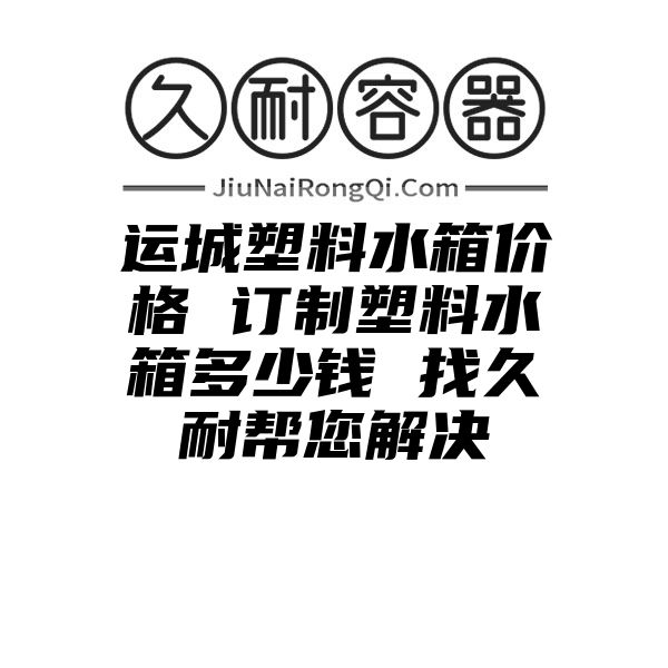 运城塑料水箱价格 订制塑料水箱多少钱 找久耐帮您解决