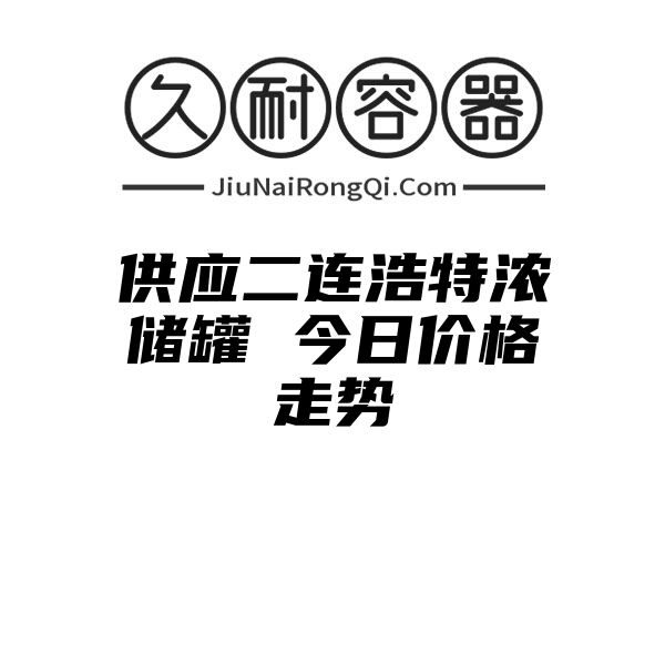 供应二连浩特浓储罐 今日价格走势