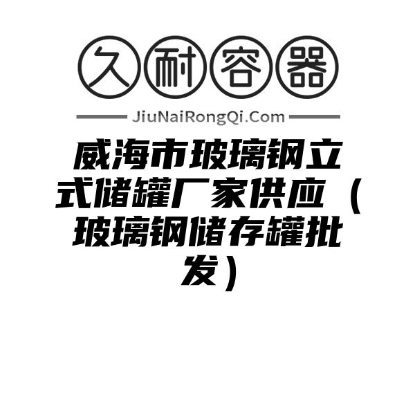 威海市玻璃钢立式储罐厂家供应（玻璃钢储存罐批发）