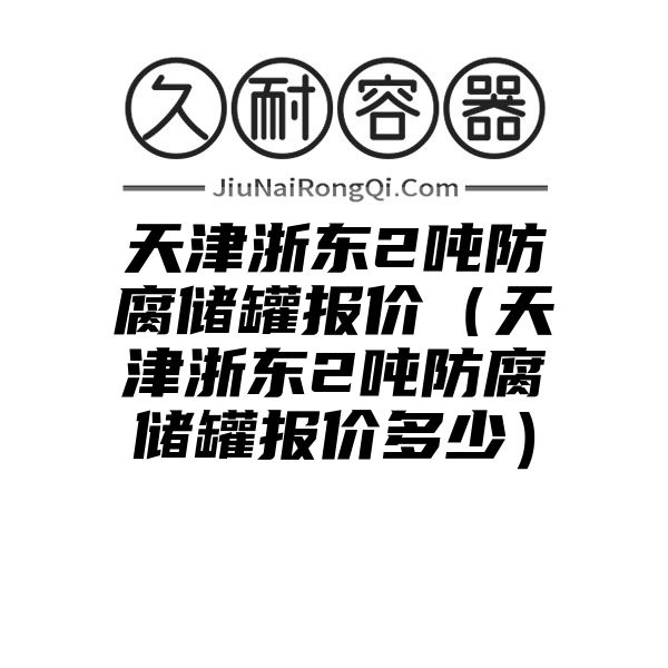 天津浙东2吨防腐储罐报价（天津浙东2吨防腐储罐报价多少）