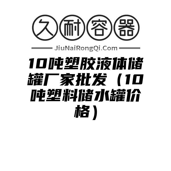 10吨塑胶液体储罐厂家批发（10吨塑料储水罐价格）