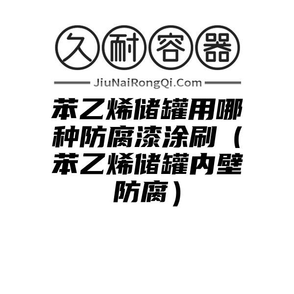 苯乙烯储罐用哪种防腐漆涂刷（苯乙烯储罐内壁防腐）