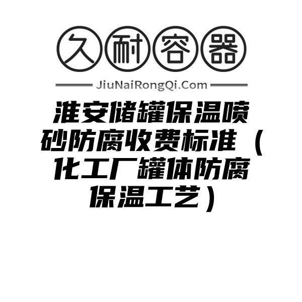 淮安储罐保温喷砂防腐收费标准（化工厂罐体防腐保温工艺）