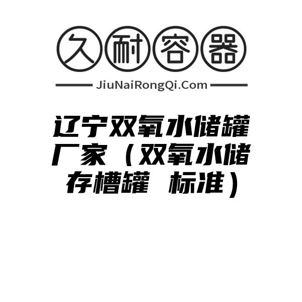 辽宁双氧水储罐厂家（双氧水储存槽罐 标准）