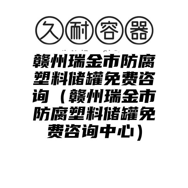 赣州瑞金市防腐塑料储罐免费咨询（赣州瑞金市防腐塑料储罐免费咨询中心）