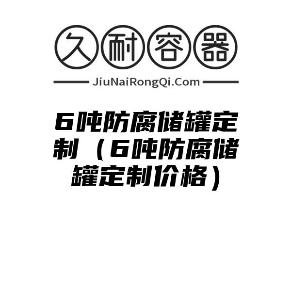 6吨防腐储罐定制（6吨防腐储罐定制价格）