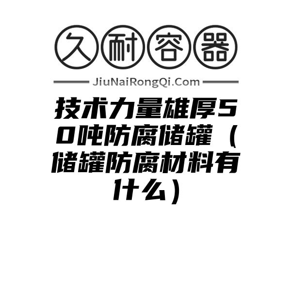 技术力量雄厚50吨防腐储罐（储罐防腐材料有什么）