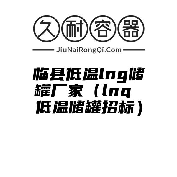 临县低温lng储罐厂家（lng 低温储罐招标）