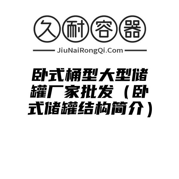 卧式桶型大型储罐厂家批发（卧式储罐结构简介）