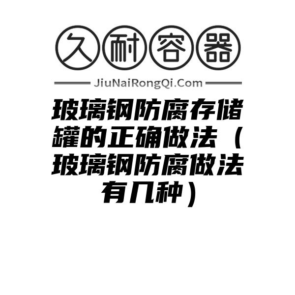 玻璃钢防腐存储罐的正确做法（玻璃钢防腐做法有几种）