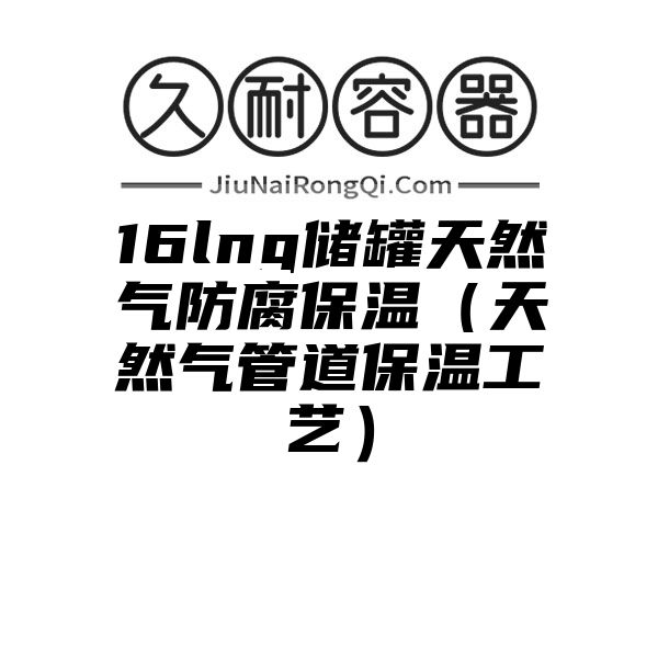 16lng储罐天然气防腐保温（天然气管道保温工艺）