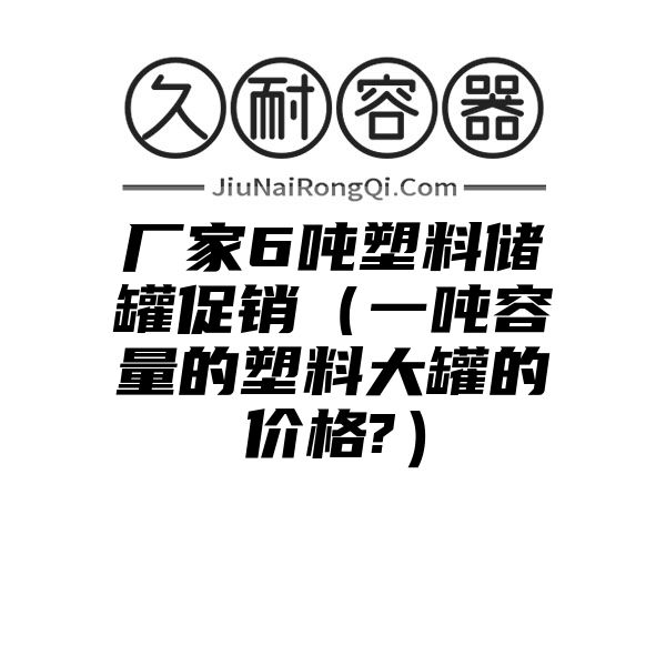 厂家6吨塑料储罐促销（一吨容量的塑料大罐的价格?）