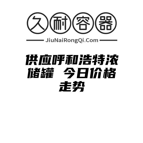 供应呼和浩特浓储罐 今日价格走势