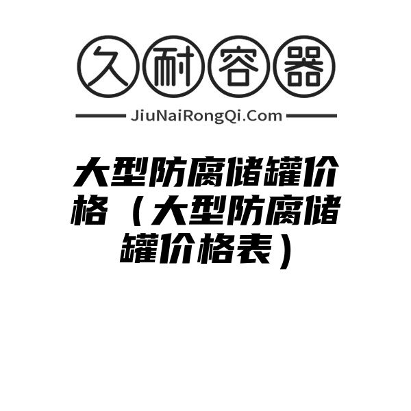 大型防腐储罐价格（大型防腐储罐价格表）