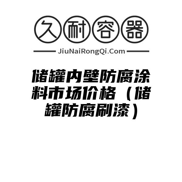 储罐内壁防腐涂料市场价格（储罐防腐刷漆）