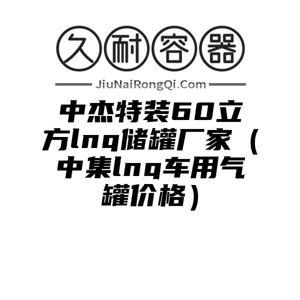 中杰特装60立方lng储罐厂家（中集lng车用气罐价格）