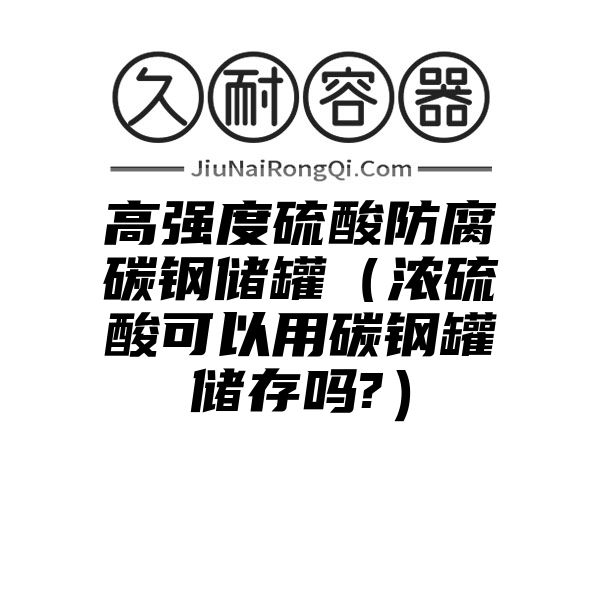 高强度硫酸防腐碳钢储罐（浓硫酸可以用碳钢罐储存吗?）