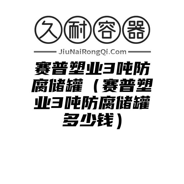 赛普塑业3吨防腐储罐（赛普塑业3吨防腐储罐多少钱）