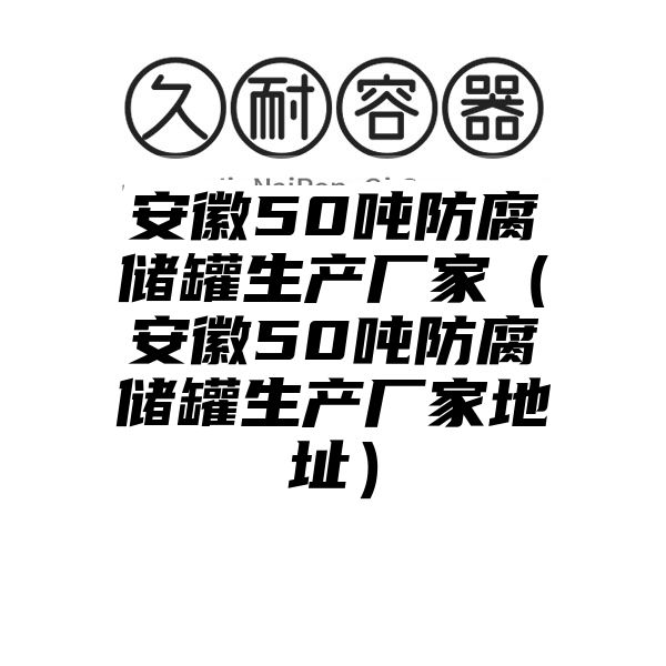 安徽50吨防腐储罐生产厂家（安徽50吨防腐储罐生产厂家地址）