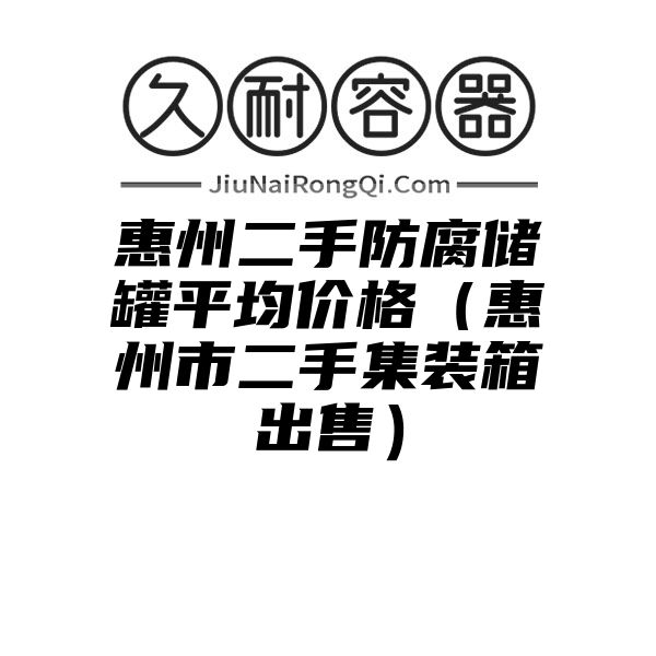 惠州二手防腐储罐平均价格（惠州市二手集装箱出售）