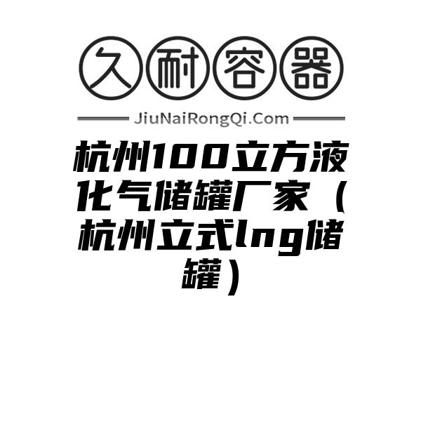 杭州100立方液化气储罐厂家（杭州立式lng储罐）