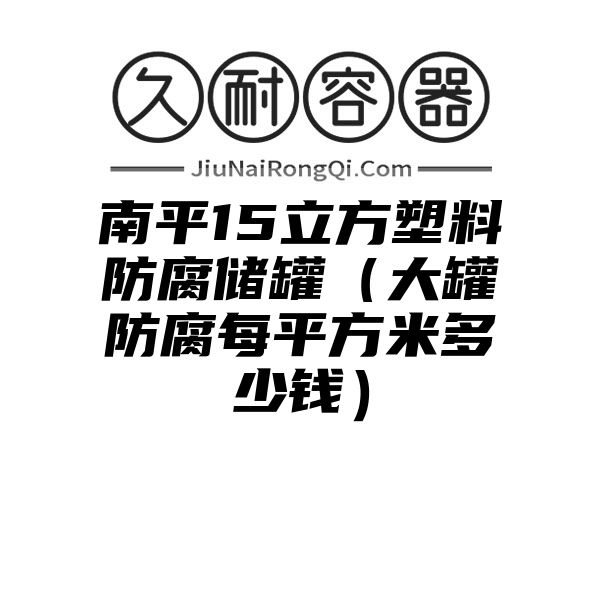 南平15立方塑料防腐储罐（大罐防腐每平方米多少钱）