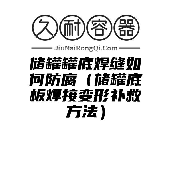 储罐罐底焊缝如何防腐（储罐底板焊接变形补救方法）