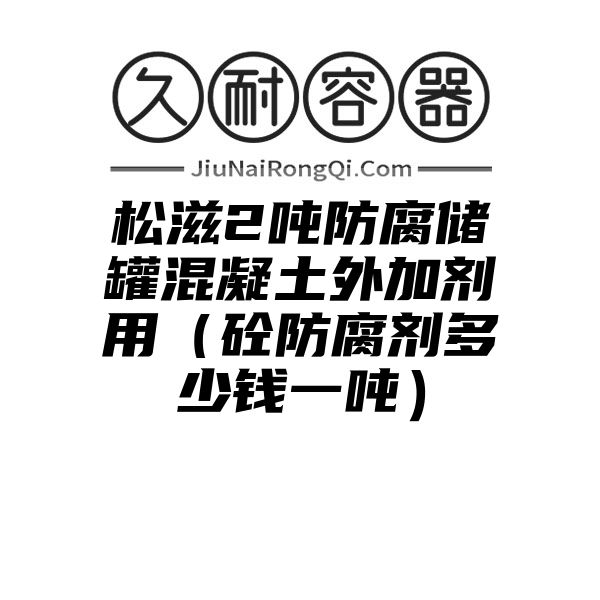 松滋2吨防腐储罐混凝土外加剂用（砼防腐剂多少钱一吨）